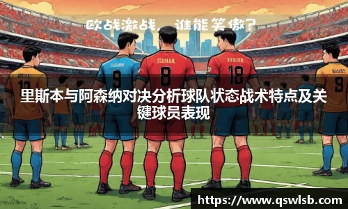 里斯本与阿森纳对决分析球队状态战术特点及关键球员表现